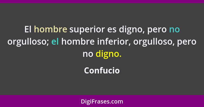 El hombre superior es digno, pero no orgulloso; el hombre inferior, orgulloso, pero no digno.... - Confucio