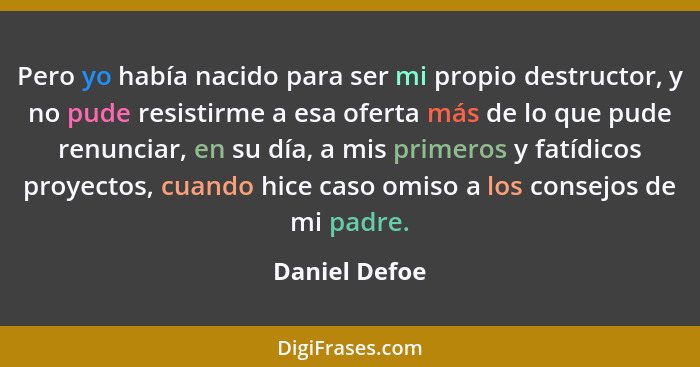 Pero yo había nacido para ser mi propio destructor, y no pude resistirme a esa oferta más de lo que pude renunciar, en su día, a mis pr... - Daniel Defoe