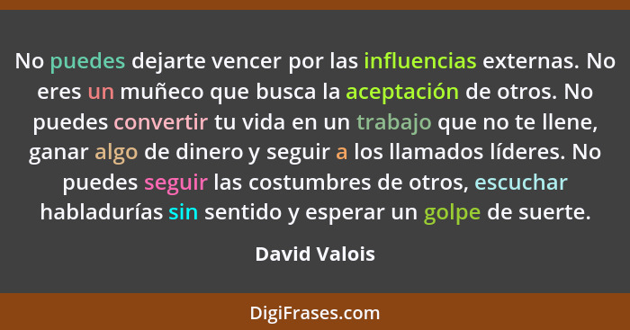 No puedes dejarte vencer por las influencias externas. No eres un muñeco que busca la aceptación de otros. No puedes convertir tu vida... - David Valois