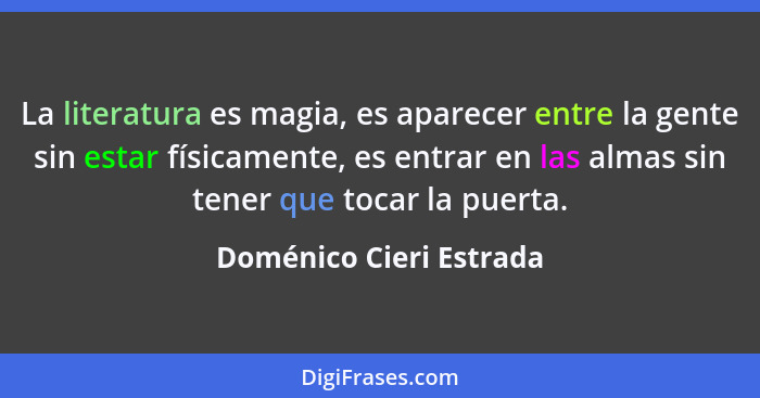 La literatura es magia, es aparecer entre la gente sin estar físicamente, es entrar en las almas sin tener que tocar la puert... - Doménico Cieri Estrada