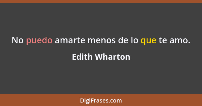 No puedo amarte menos de lo que te amo.... - Edith Wharton