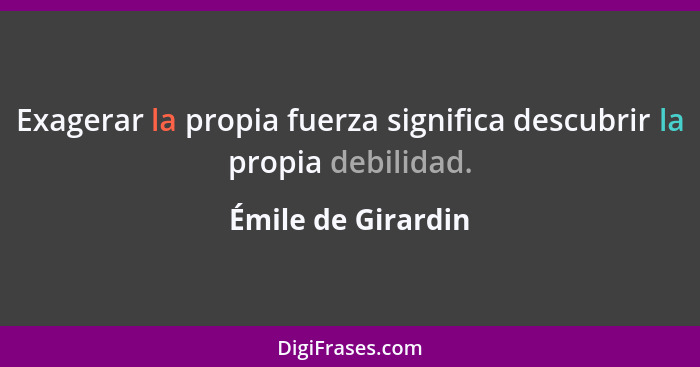 Exagerar la propia fuerza significa descubrir la propia debilidad.... - Émile de Girardin