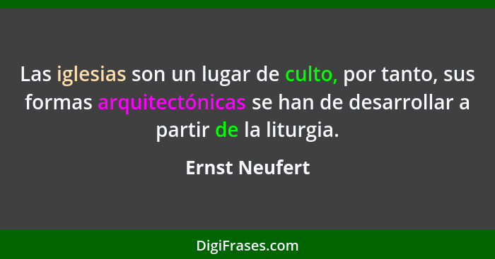 Las iglesias son un lugar de culto, por tanto, sus formas arquitectónicas se han de desarrollar a partir de la liturgia.... - Ernst Neufert