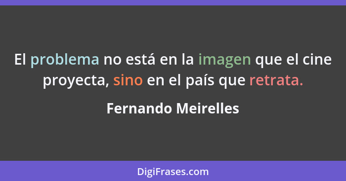 El problema no está en la imagen que el cine proyecta, sino en el país que retrata.... - Fernando Meirelles