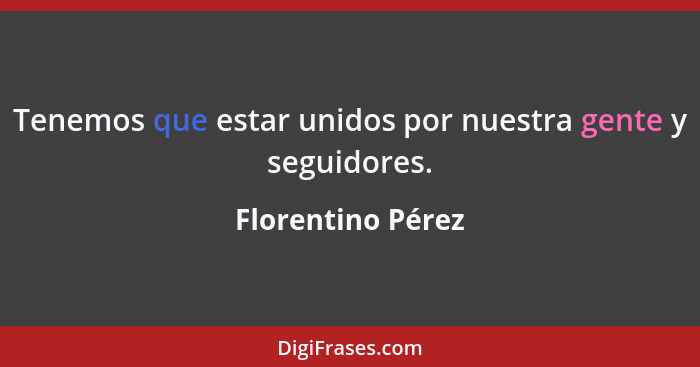 Tenemos que estar unidos por nuestra gente y seguidores.... - Florentino Pérez