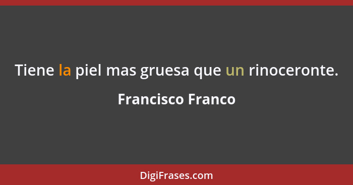 Tiene la piel mas gruesa que un rinoceronte.... - Francisco Franco
