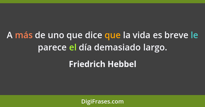 A más de uno que dice que la vida es breve le parece el día demasiado largo.... - Friedrich Hebbel