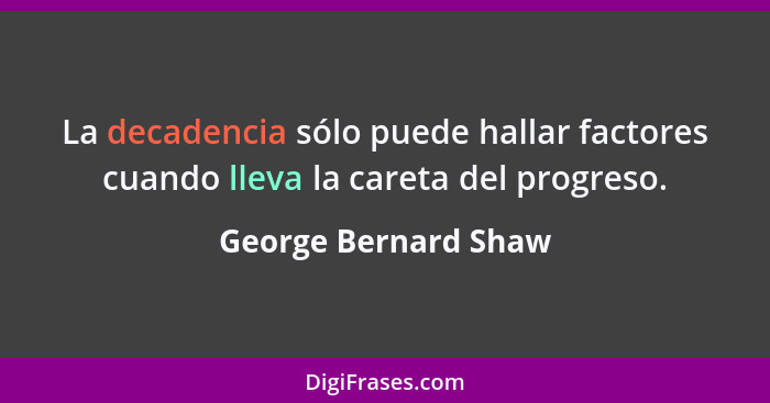 La decadencia sólo puede hallar factores cuando lleva la careta del progreso.... - George Bernard Shaw