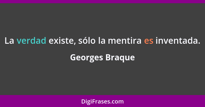 La verdad existe, sólo la mentira es inventada.... - Georges Braque