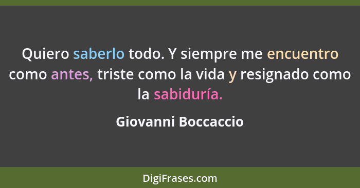 Quiero saberlo todo. Y siempre me encuentro como antes, triste como la vida y resignado como la sabiduría.... - Giovanni Boccaccio