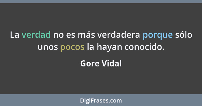 La verdad no es más verdadera porque sólo unos pocos la hayan conocido.... - Gore Vidal