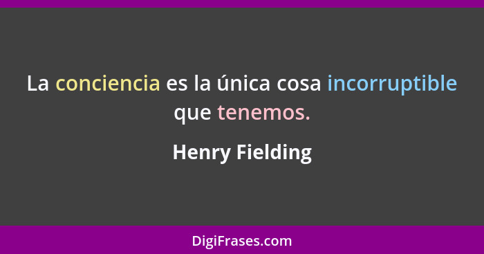 La conciencia es la única cosa incorruptible que tenemos.... - Henry Fielding