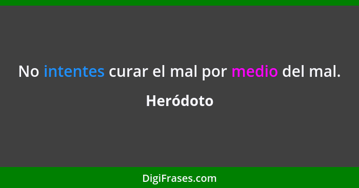 No intentes curar el mal por medio del mal.... - Heródoto