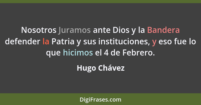 Nosotros Juramos ante Dios y la Bandera defender la Patria y sus instituciones, y eso fue lo que hicimos el 4 de Febrero.... - Hugo Chávez