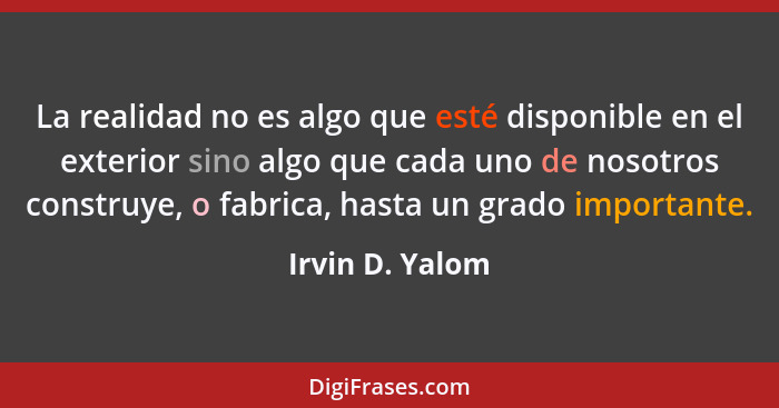 La realidad no es algo que esté disponible en el exterior sino algo que cada uno de nosotros construye, o fabrica, hasta un grado imp... - Irvin D. Yalom