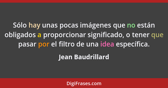 Sólo hay unas pocas imágenes que no están obligados a proporcionar significado, o tener que pasar por el filtro de una idea específ... - Jean Baudrillard