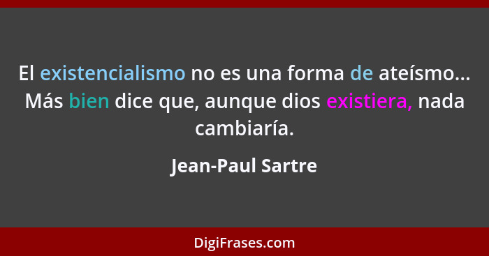 El existencialismo no es una forma de ateísmo... Más bien dice que, aunque dios existiera, nada cambiaría.... - Jean-Paul Sartre