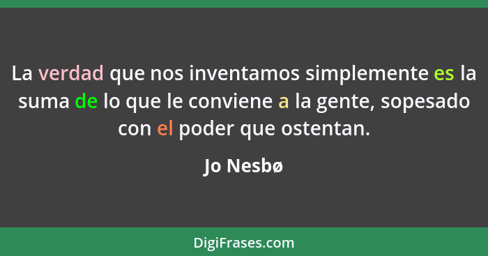 La verdad que nos inventamos simplemente es la suma de lo que le conviene a la gente, sopesado con el poder que ostentan.... - Jo Nesbø