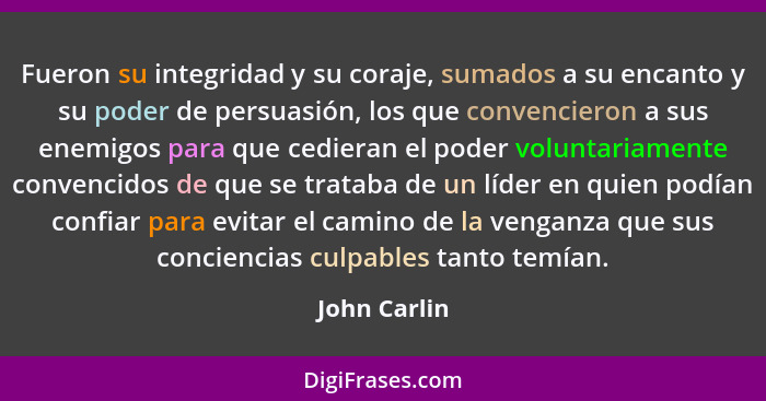 Fueron su integridad y su coraje, sumados a su encanto y su poder de persuasión, los que convencieron a sus enemigos para que cedieran e... - John Carlin