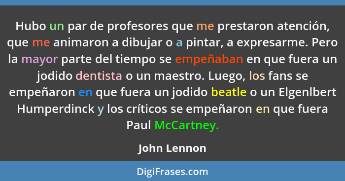 Hubo un par de profesores que me prestaron atención, que me animaron a dibujar o a pintar, a expresarme. Pero la mayor parte del tiempo... - John Lennon