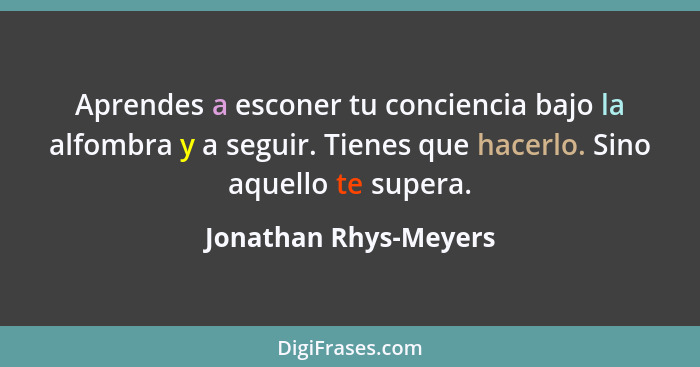 Aprendes a esconer tu conciencia bajo la alfombra y a seguir. Tienes que hacerlo. Sino aquello te supera.... - Jonathan Rhys-Meyers