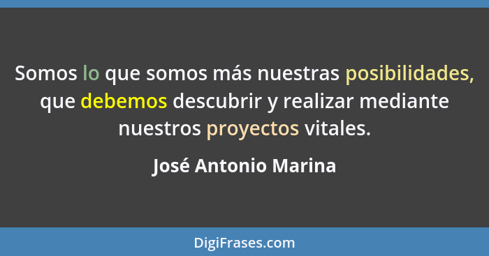 Somos lo que somos más nuestras posibilidades, que debemos descubrir y realizar mediante nuestros proyectos vitales.... - José Antonio Marina