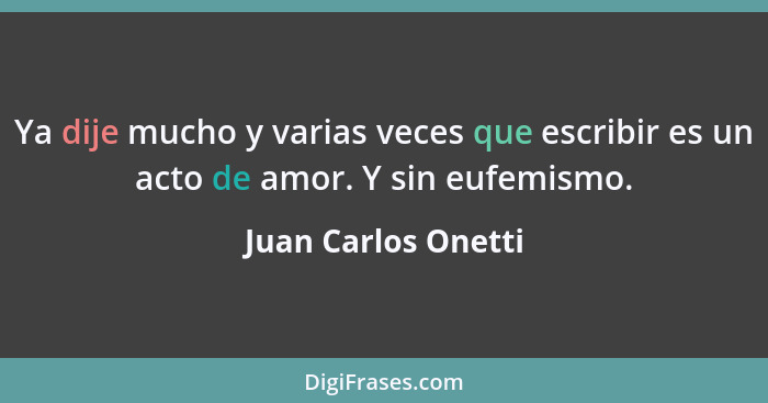 Ya dije mucho y varias veces que escribir es un acto de amor. Y sin eufemismo.... - Juan Carlos Onetti