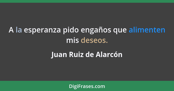 A la esperanza pido engaños que alimenten mis deseos.... - Juan Ruiz de Alarcón