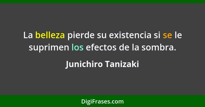 La belleza pierde su existencia si se le suprimen los efectos de la sombra.... - Junichiro Tanizaki