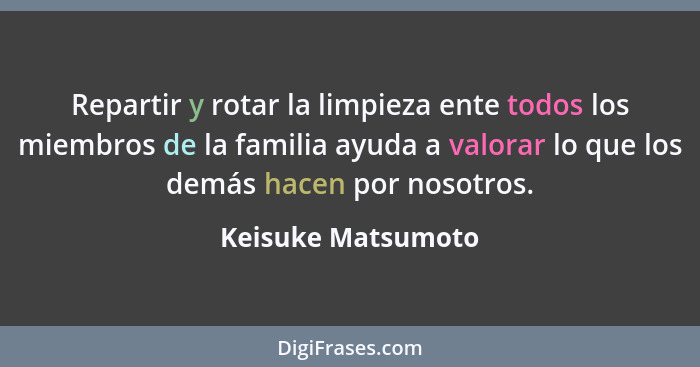 Repartir y rotar la limpieza ente todos los miembros de la familia ayuda a valorar lo que los demás hacen por nosotros.... - Keisuke Matsumoto