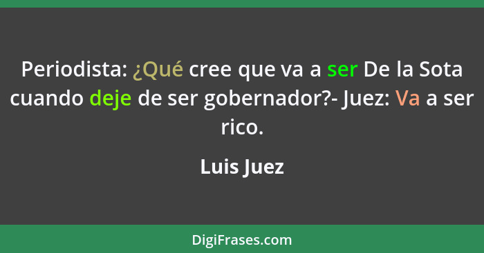 Periodista: ¿Qué cree que va a ser De la Sota cuando deje de ser gobernador?- Juez: Va a ser rico.... - Luis Juez