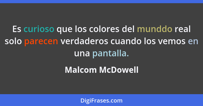 Es curioso que los colores del munddo real solo parecen verdaderos cuando los vemos en una pantalla.... - Malcom McDowell