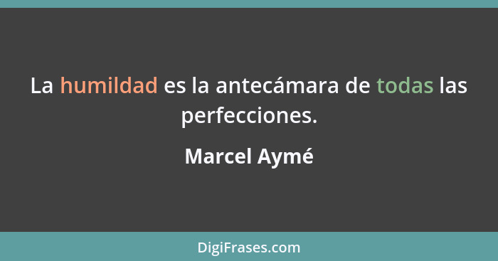 La humildad es la antecámara de todas las perfecciones.... - Marcel Aymé