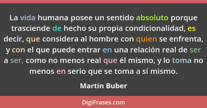 La vida humana posee un sentido absoluto porque trasciende de hecho su propia condicionalidad, es decir, que considera al hombre con qu... - Martin Buber