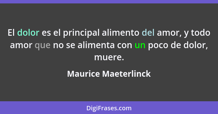 El dolor es el principal alimento del amor, y todo amor que no se alimenta con un poco de dolor, muere.... - Maurice Maeterlinck