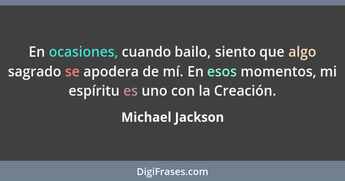 En ocasiones, cuando bailo, siento que algo sagrado se apodera de mí. En esos momentos, mi espíritu es uno con la Creación.... - Michael Jackson