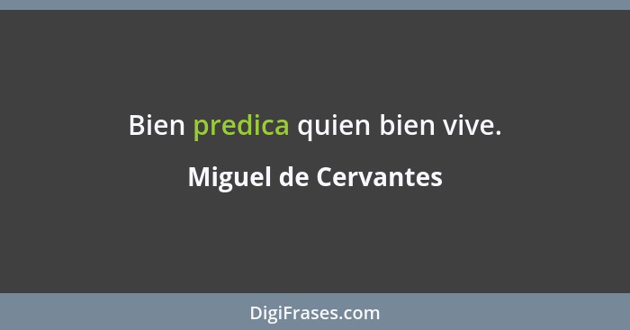 Bien predica quien bien vive.... - Miguel de Cervantes