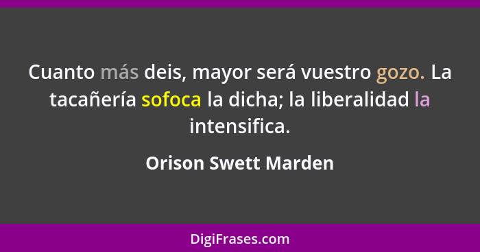 Cuanto más deis, mayor será vuestro gozo. La tacañería sofoca la dicha; la liberalidad la intensifica.... - Orison Swett Marden