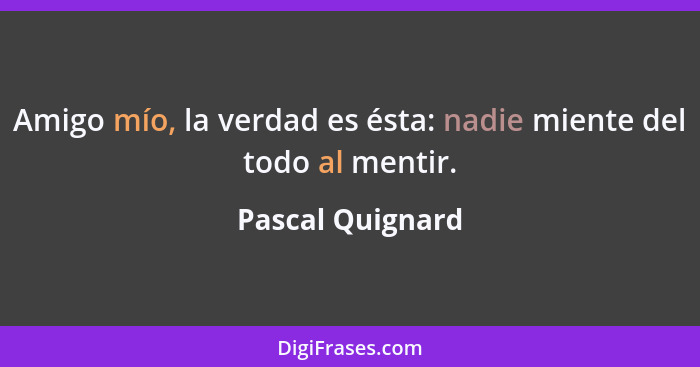 Amigo mío, la verdad es ésta: nadie miente del todo al mentir.... - Pascal Quignard