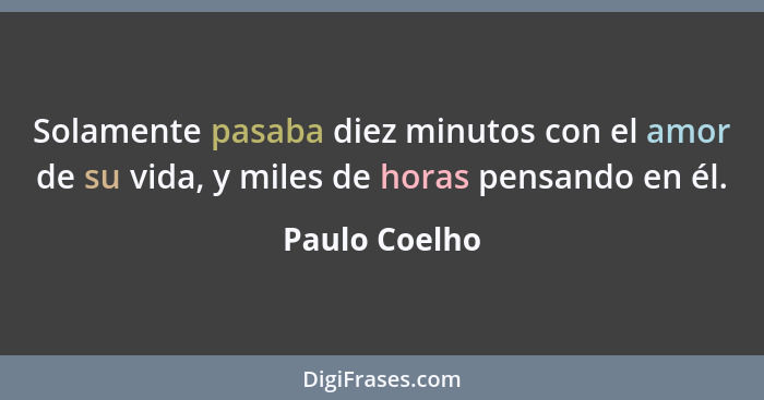 Solamente pasaba diez minutos con el amor de su vida, y miles de horas pensando en él.... - Paulo Coelho