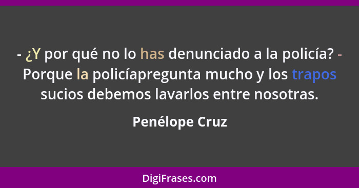 - ¿Y por qué no lo has denunciado a la policía? - Porque la policíapregunta mucho y los trapos sucios debemos lavarlos entre nosotras.... - Penélope Cruz