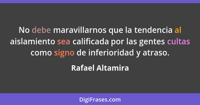 No debe maravillarnos que la tendencia al aislamiento sea calificada por las gentes cultas como signo de inferioridad y atraso.... - Rafael Altamira