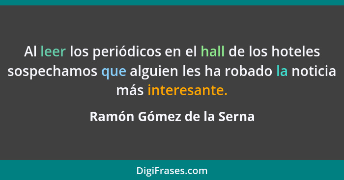 Al leer los periódicos en el hall de los hoteles sospechamos que alguien les ha robado la noticia más interesante.... - Ramón Gómez de la Serna