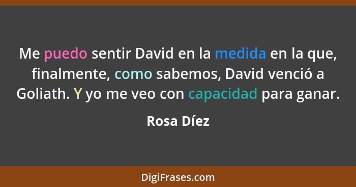 Me puedo sentir David en la medida en la que, finalmente, como sabemos, David venció a Goliath. Y yo me veo con capacidad para ganar.... - Rosa Díez