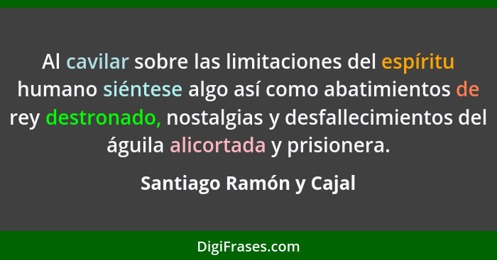 Al cavilar sobre las limitaciones del espíritu humano siéntese algo así como abatimientos de rey destronado, nostalgias y des... - Santiago Ramón y Cajal