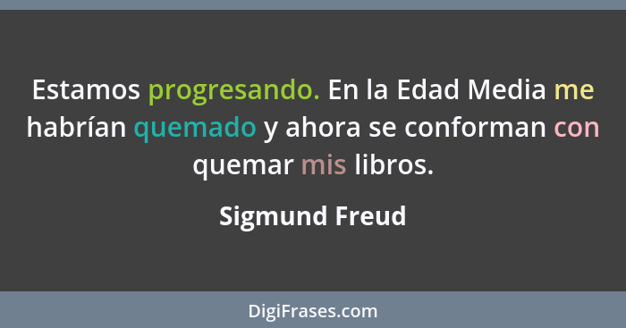 Estamos progresando. En la Edad Media me habrían quemado y ahora se conforman con quemar mis libros.... - Sigmund Freud