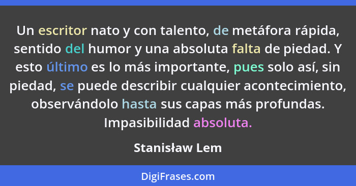 Un escritor nato y con talento, de metáfora rápida, sentido del humor y una absoluta falta de piedad. Y esto último es lo más importan... - Stanisław Lem