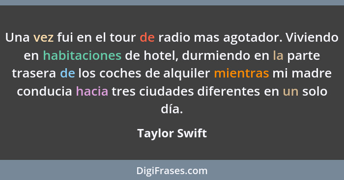 Una vez fui en el tour de radio mas agotador. Viviendo en habitaciones de hotel, durmiendo en la parte trasera de los coches de alquile... - Taylor Swift