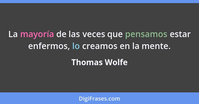 La mayoría de las veces que pensamos estar enfermos, lo creamos en la mente.... - Thomas Wolfe