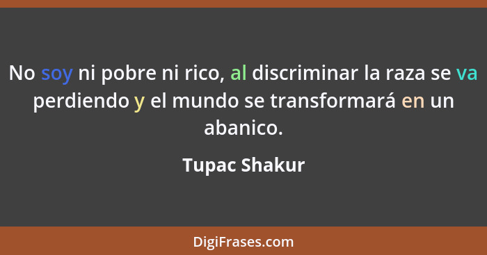 No soy ni pobre ni rico, al discriminar la raza se va perdiendo y el mundo se transformará en un abanico.... - Tupac Shakur